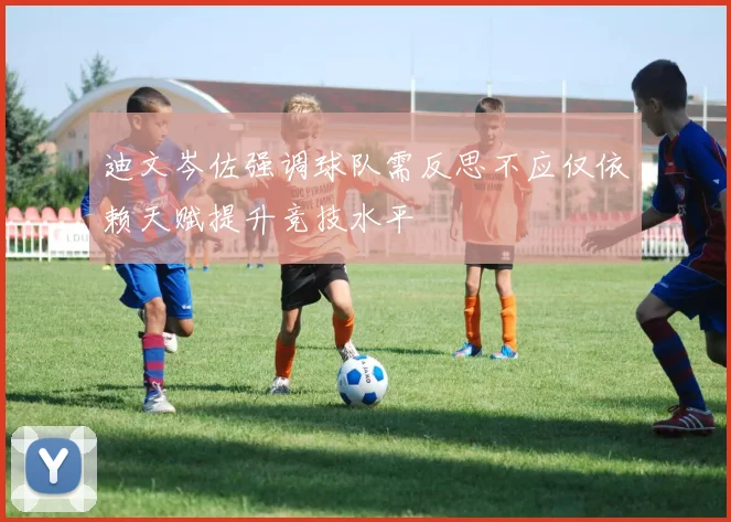 迪文岑佐强调球队需反思不应仅依赖天赋提升竞技水平