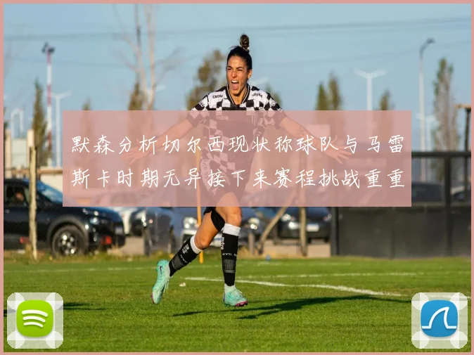 默森分析切尔西现状称球队与马雷斯卡时期无异接下来赛程挑战重重