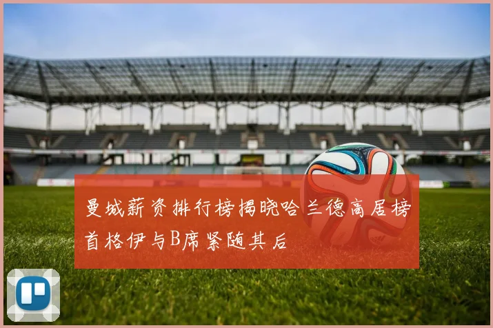 曼城薪资排行榜揭晓哈兰德高居榜首格伊与B席紧随其后
