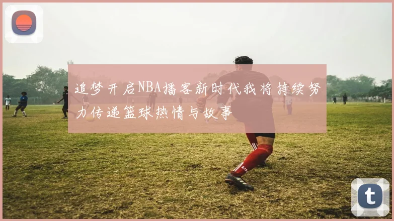 追梦开启NBA播客新时代我将持续努力传递篮球热情与故事
