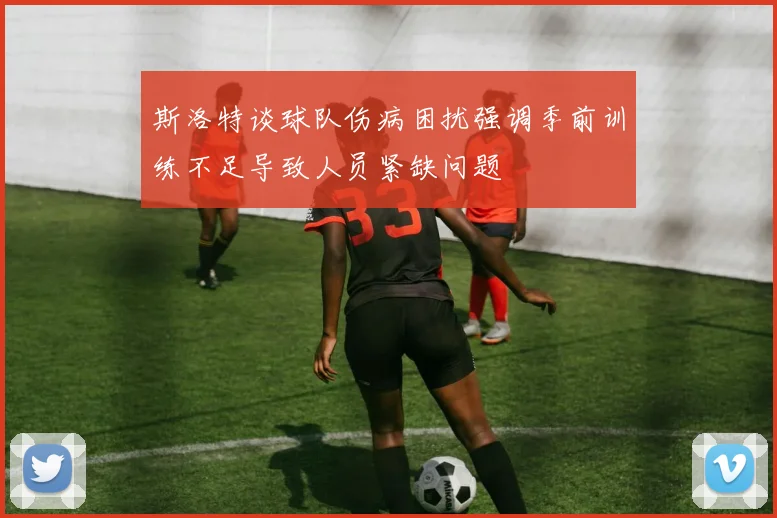 斯洛特谈球队伤病困扰强调季前训练不足导致人员紧缺问题