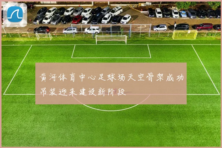 黄河体育中心足球场天空骨架成功吊装迎来建设新阶段