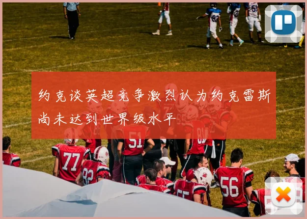 约克谈英超竞争激烈认为约克雷斯尚未达到世界级水平