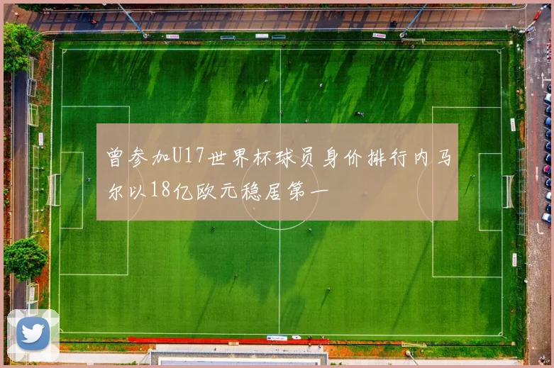 曾参加U17世界杯球员身价排行内马尔以18亿欧元稳居第一