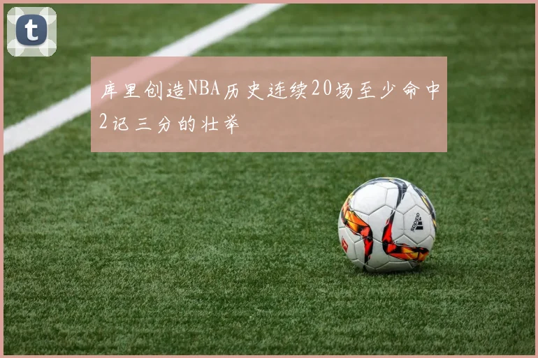 库里创造NBA历史连续20场至少命中2记三分的壮举