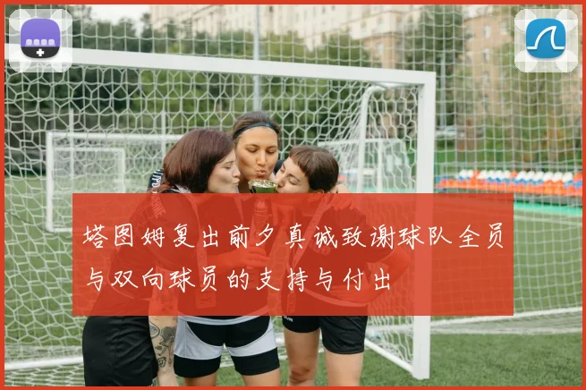 塔图姆复出前夕真诚致谢球队全员与双向球员的支持与付出