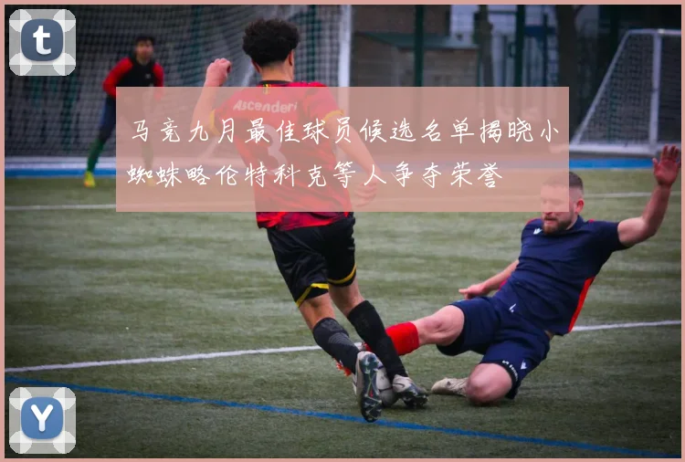 马竞九月最佳球员候选名单揭晓小蜘蛛略伦特科克等人争夺荣誉