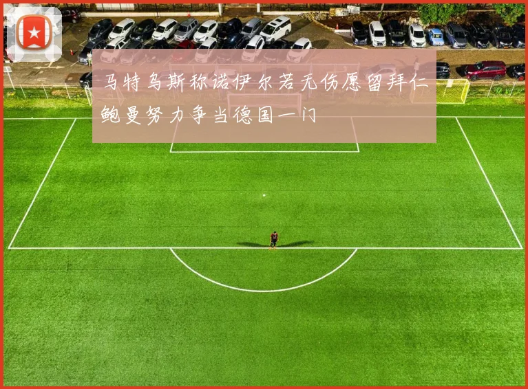 马特乌斯称诺伊尔若无伤愿留拜仁鲍曼努力争当德国一门