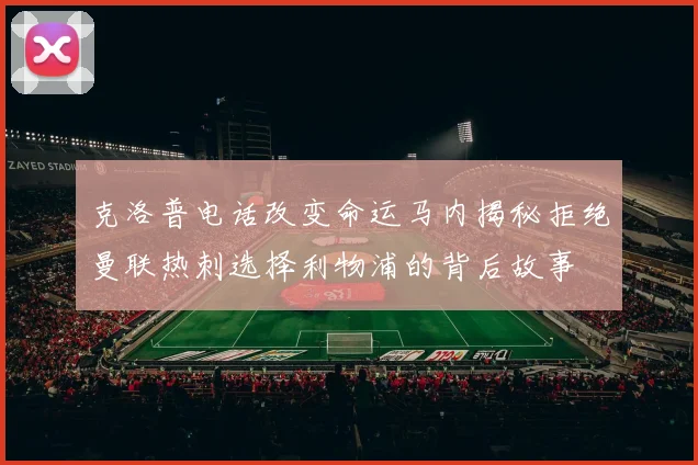 克洛普电话改变命运马内揭秘拒绝曼联热刺选择利物浦的背后故事
