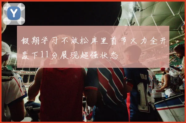 假期学习不放松库里首节火力全开轰下11分展现超强状态