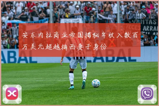 安东内拉商业帝国揭秘年收入数百万美元超越梅西妻子身份