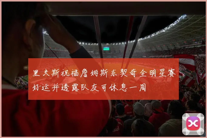 里夫斯祝福詹姆斯东契奇全明星赛好运并透露队友可休息一周