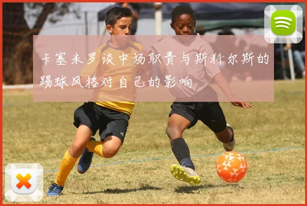 卡塞米罗谈中场职责与斯科尔斯的踢球风格对自己的影响