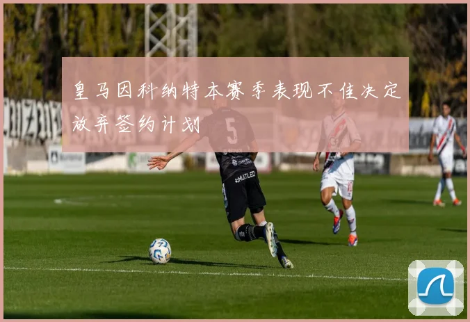 皇马因科纳特本赛季表现不佳决定放弃签约计划