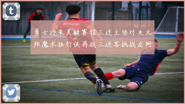 勇士迎来关键赛程三连主场对决太阳魔术独行侠再战三连客挑战龙网蜂