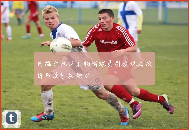 内维尔批评利物浦球员引发观众投诉风波引发热议