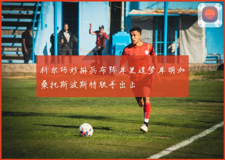 科尔巧妙排兵布阵库里追梦库明加桑托斯波斯特联手出击