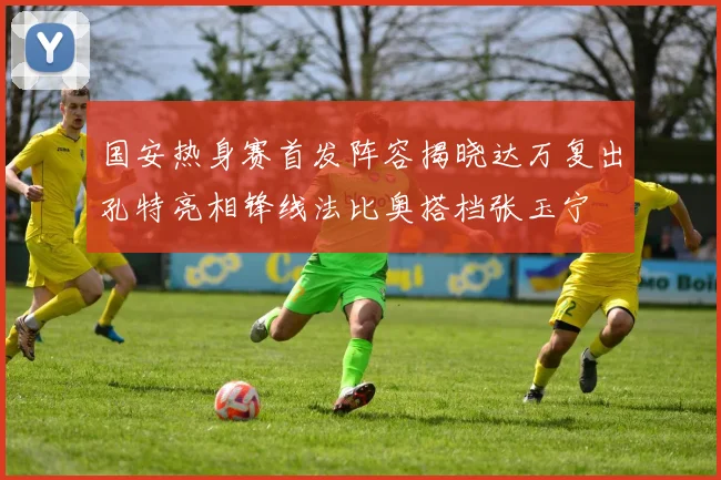 国安热身赛首发阵容揭晓达万复出孔特亮相锋线法比奥搭档张玉宁