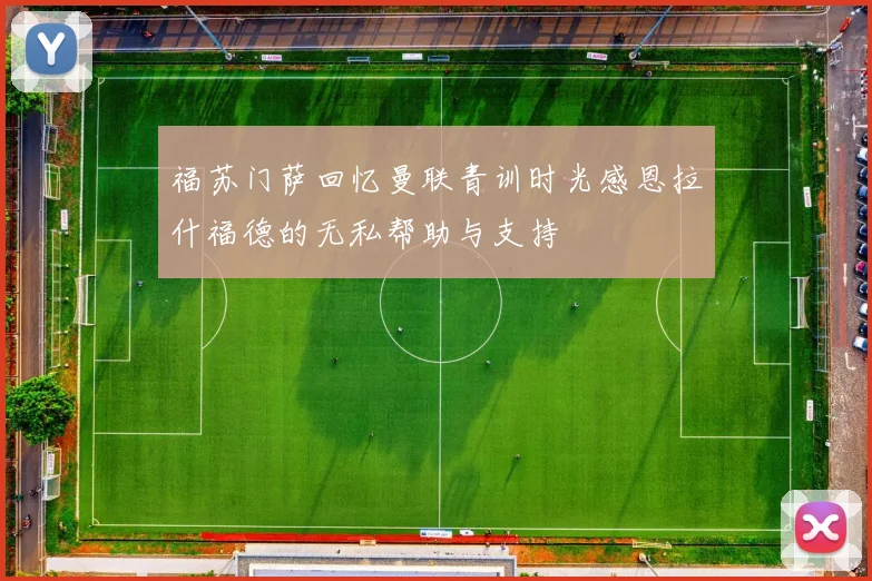福苏门萨回忆曼联青训时光感恩拉什福德的无私帮助与支持