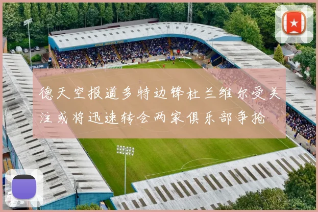 德天空报道多特边锋杜兰维尔受关注或将迅速转会两家俱乐部争抢
