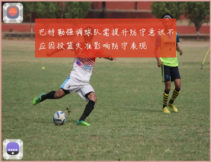 巴特勒强调球队需提升防守意识不应因投篮失准影响防守表现