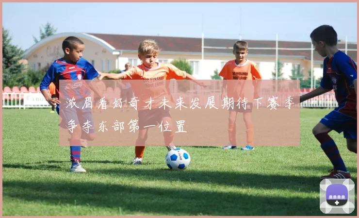 浓眉看好奇才未来发展期待下赛季争夺东部第一位置