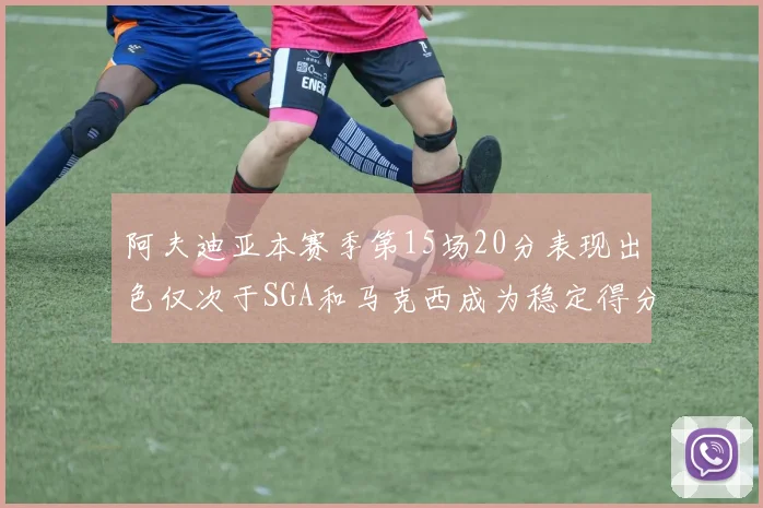 阿夫迪亚本赛季第15场20分表现出色仅次于SGA和马克西成为稳定得分手