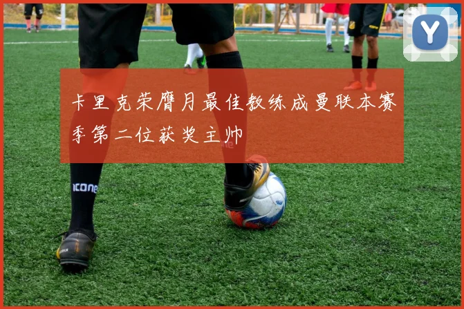 卡里克荣膺月最佳教练成曼联本赛季第二位获奖主帅