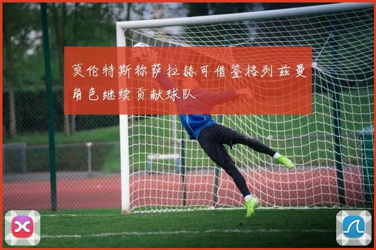 莫伦特斯称萨拉赫可借鉴格列兹曼角色继续贡献球队