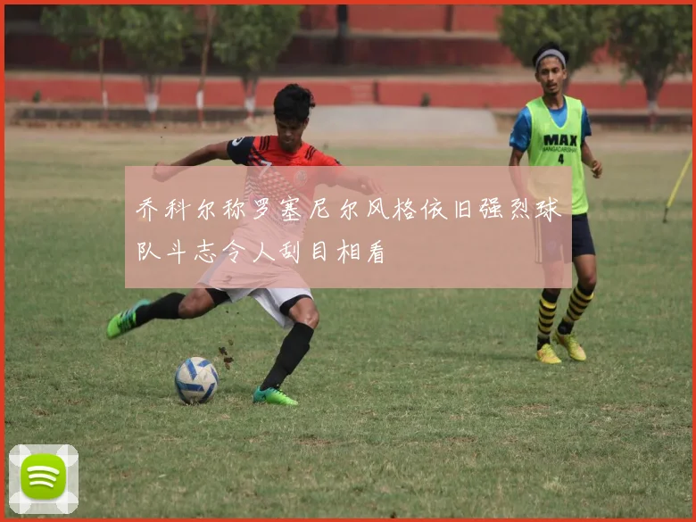乔科尔称罗塞尼尔风格依旧强烈球队斗志令人刮目相看