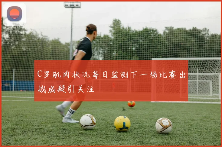 C罗肌肉状况每日监测下一场比赛出战成疑引关注
