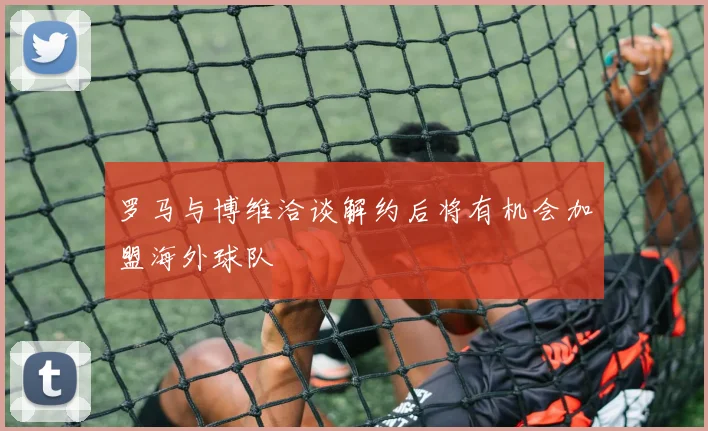 罗马与博维洽谈解约后将有机会加盟海外球队