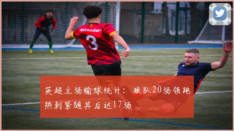 英超主场输球统计：狼队20场领跑热刺紧随其后达17场