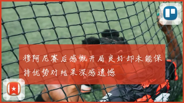 穆阿尼赛后感慨开局良好却未能保持优势对结果深感遗憾