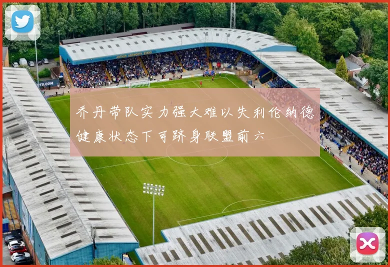 乔丹带队实力强大难以失利伦纳德健康状态下可跻身联盟前六