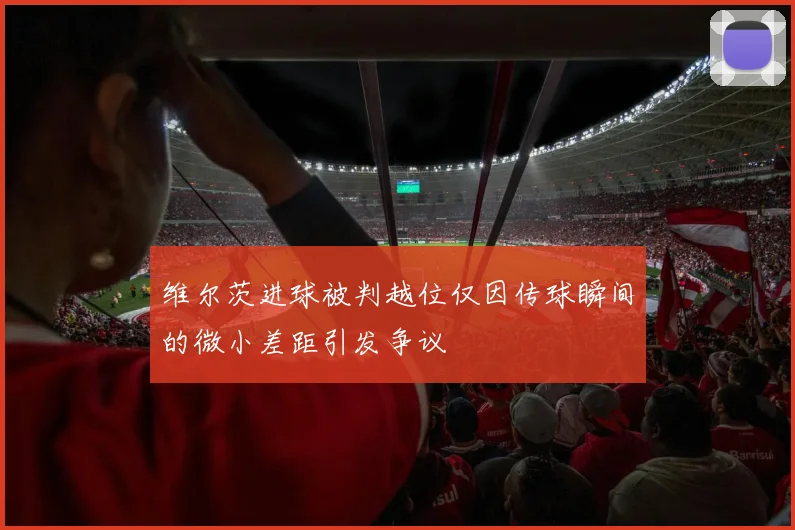 维尔茨进球被判越位仅因传球瞬间的微小差距引发争议