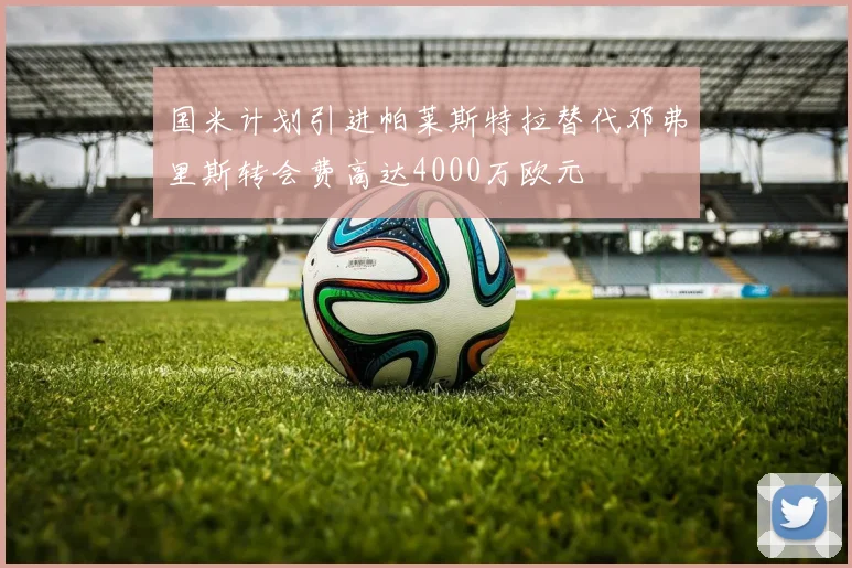国米计划引进帕莱斯特拉替代邓弗里斯转会费高达4000万欧元