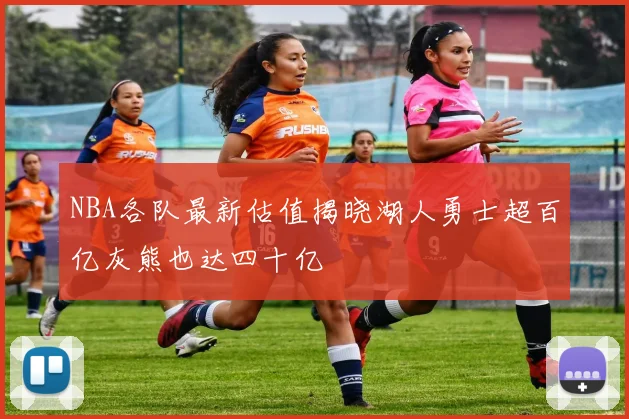 NBA各队最新估值揭晓湖人勇士超百亿灰熊也达四十亿