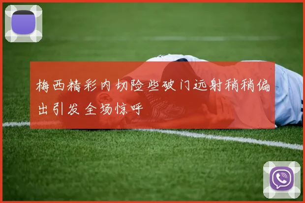 梅西精彩内切险些破门远射稍稍偏出引发全场惊呼