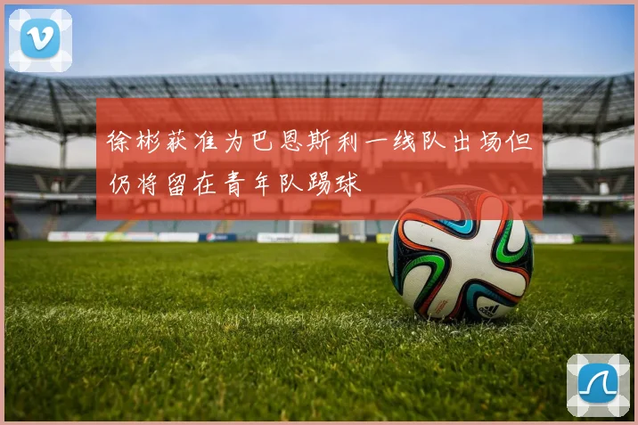徐彬获准为巴恩斯利一线队出场但仍将留在青年队踢球