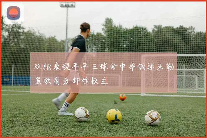 双枪表现平平三球命中率低迷米勒虽砍高分却难救主