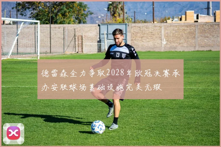 德雷森全力争取2028年欧冠决赛承办安联球场基础设施完美无瑕