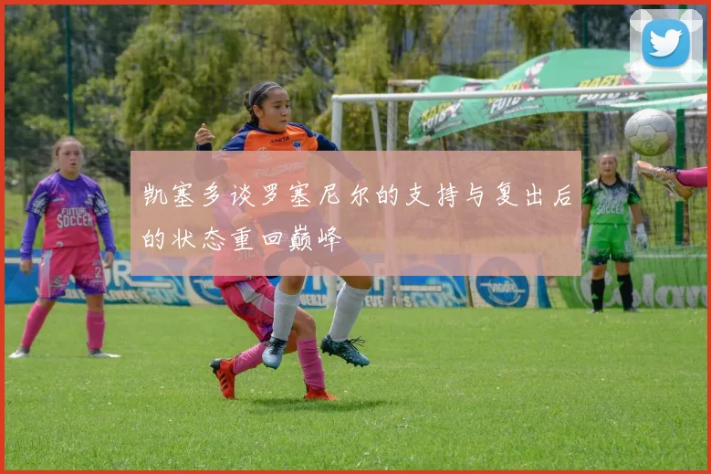 凯塞多谈罗塞尼尔的支持与复出后的状态重回巅峰