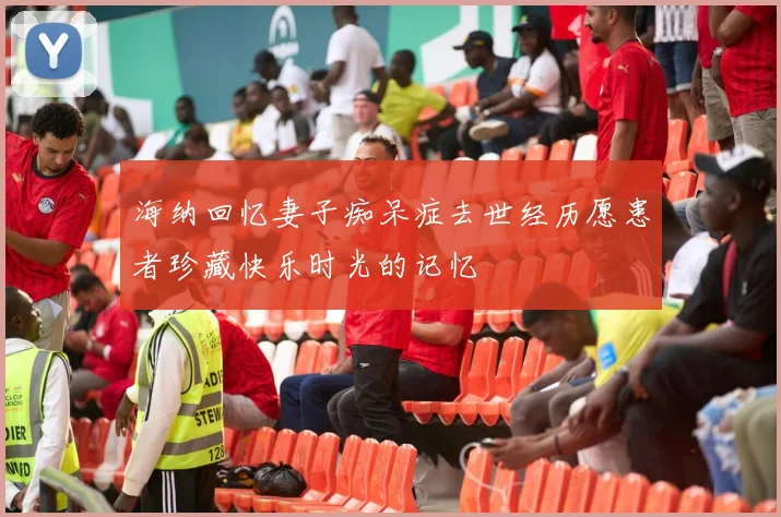 海纳回忆妻子痴呆症去世经历愿患者珍藏快乐时光的记忆