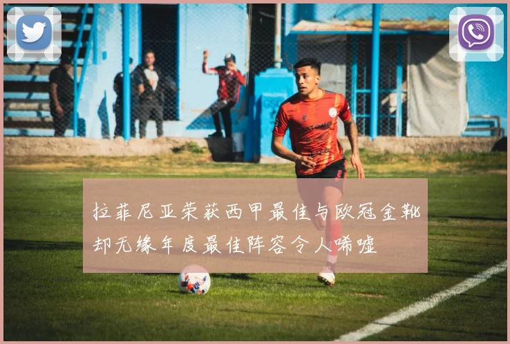 拉菲尼亚荣获西甲最佳与欧冠金靴却无缘年度最佳阵容令人唏嘘