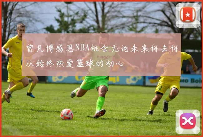 曾凡博感恩NBA机会无论未来何去何从始终热爱篮球的初心