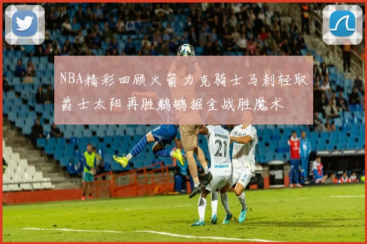 NBA精彩回顾火箭力克骑士马刺轻取爵士太阳再胜鹈鹕掘金战胜魔术