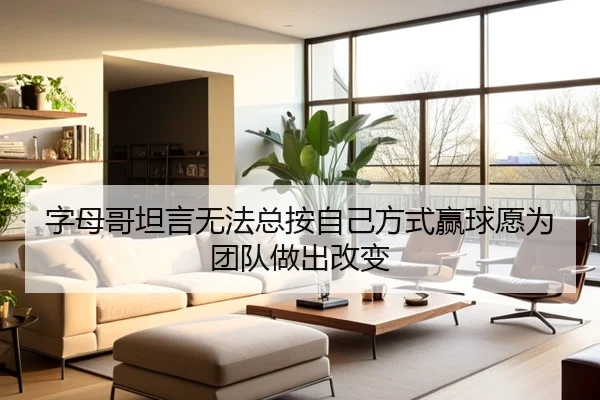 字母哥坦言无法总按自己方式赢球愿为团队做出改变（SabaSports）